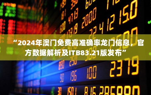 “2024年澳门免费高准确率龙门信息，官方数据解析及ITB83.21版发布”