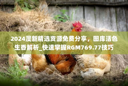 2024澳新精选资源免费分享，图库活色生香解析_快速掌握RGM769.77技巧