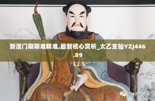 新澳门期期准精准,最新核心赏析_太乙玄仙YZJ446.89