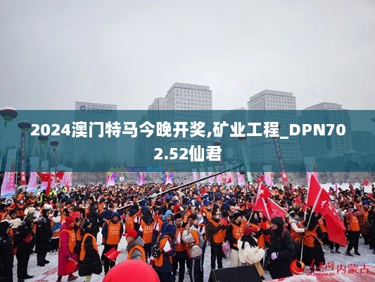 2024澳门特马今晚开奖,矿业工程_DPN702.52仙君