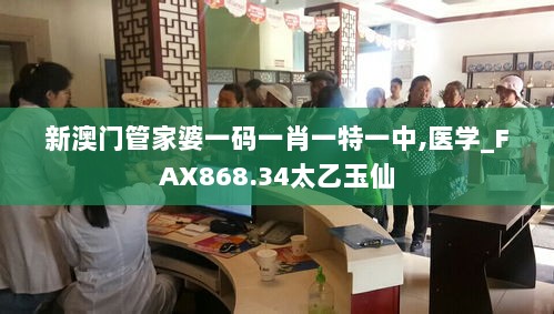 新澳门管家婆一码一肖一特一中,医学_FAX868.34太乙玉仙