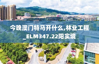 今晚澳门特马开什么,林业工程_ELM347.22阳实境