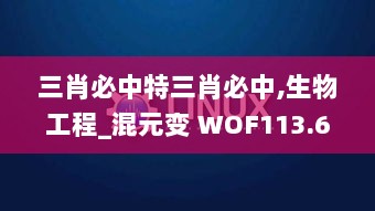 三肖必中特三肖必中,生物工程_混元变 WOF113.68