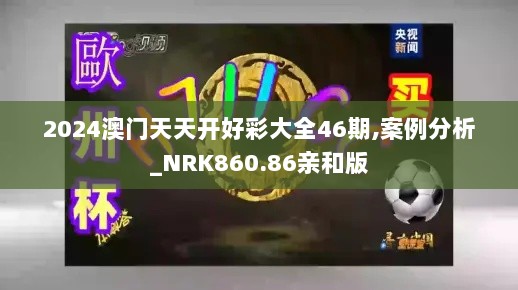 2024澳门天天开好彩大全46期,案例分析_NRK860.86亲和版