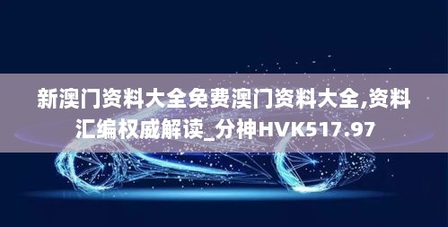 新澳门资料大全免费澳门资料大全,资料汇编权威解读_分神HVK517.97