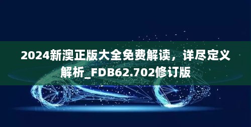 2024新澳正版大全免费解读，详尽定义解析_FDB62.702修订版