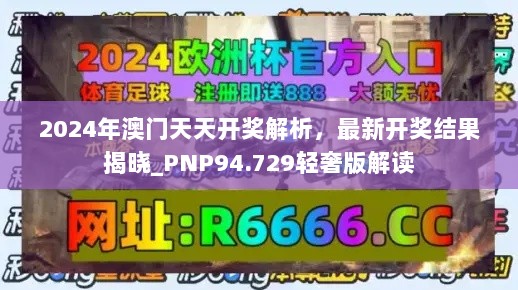 2024年澳门天天开奖解析，最新开奖结果揭晓_PNP94.729轻奢版解读