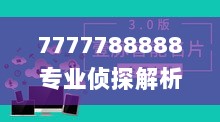 7777788888专业侦探解析，深度调查揭秘_RCD76.838定制版