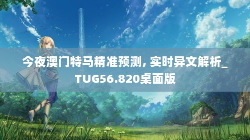 今夜澳门特马精准预测, 实时异文解析_TUG56.820桌面版