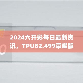 2024六开彩每日最新资讯，TPU82.499荣耀版快速解答方案设计