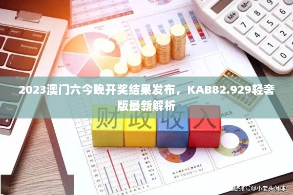 2023澳门六今晚开奖结果发布，KAB82.929轻奢版最新解析