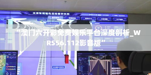 “澳门六开彩免费娱乐平台深度剖析_WRS56.112影音版”