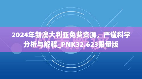 2024年新澳大利亚免费资源，严谨科学分析与解释_PNK32.623限量版