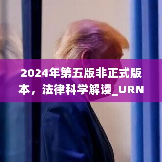 2024年第五版非正式版本，法律科学解读_URN28.119原创