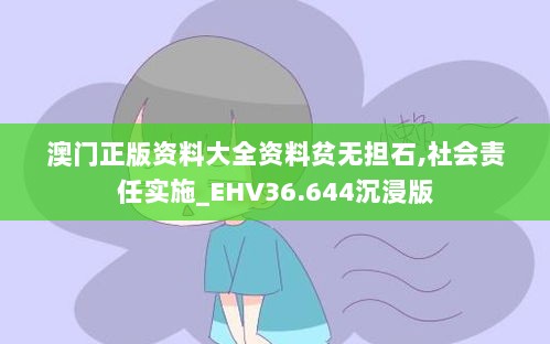 澳门正版资料大全资料贫无担石,社会责任实施_EHV36.644沉浸版