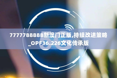 7777788888新澳门正版,持续改进策略_OPF36.226文化传承版