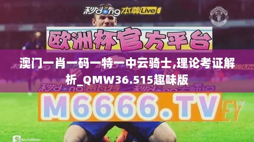 澳门一肖一码一特一中云骑士,理论考证解析_QMW36.515趣味版