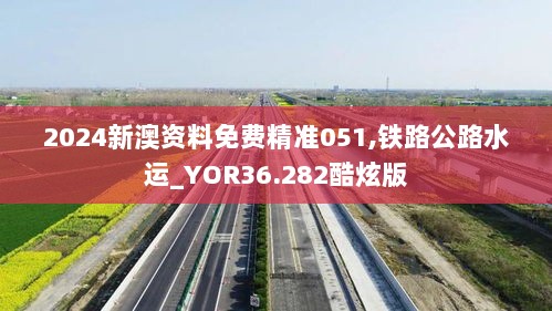 2024新澳资料免费精准051,铁路公路水运_YOR36.282酷炫版