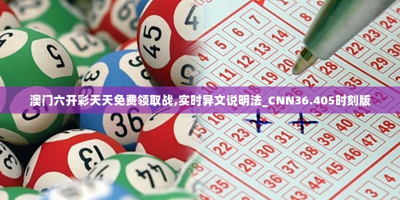 澳门六开彩天天免费领取战,实时异文说明法_CNN36.405时刻版