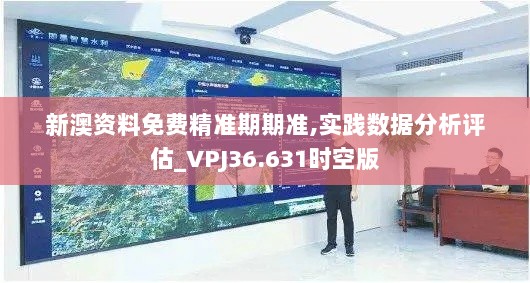 新澳资料免费精准期期准,实践数据分析评估_VPJ36.631时空版