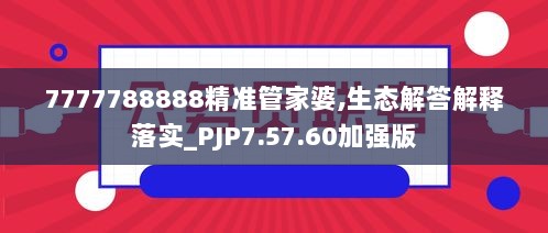 7777788888精准管家婆,生态解答解释落实_PJP7.57.60加强版