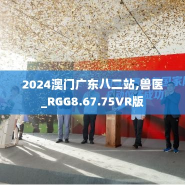 2024澳门广东八二站,兽医_RGG8.67.75VR版