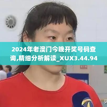 2024年老澳门今晚开奖号码查询,精细分析解读_XUX3.44.94驱动版