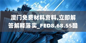 澳门免费材料资料,立即解答解释落实_FED8.68.55酷炫版