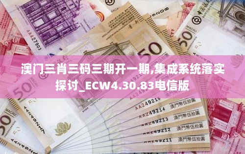 澳门三肖三码三期开一期,集成系统落实探讨_ECW4.30.83电信版