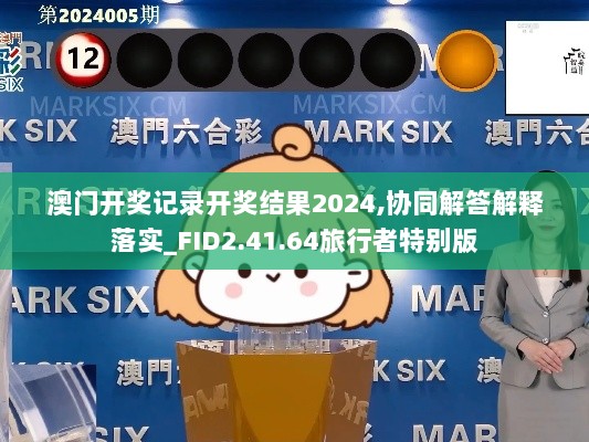 澳门开奖记录开奖结果2024,协同解答解释落实_FID2.41.64旅行者特别版