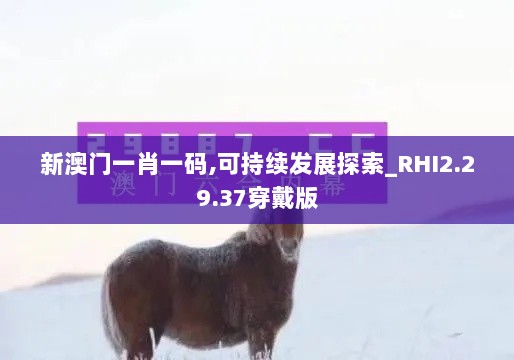 新澳门一肖一码,可持续发展探索_RHI2.29.37穿戴版