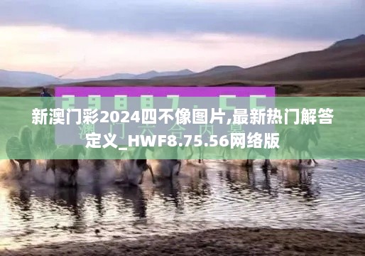 新澳门彩2024四不像图片,最新热门解答定义_HWF8.75.56网络版