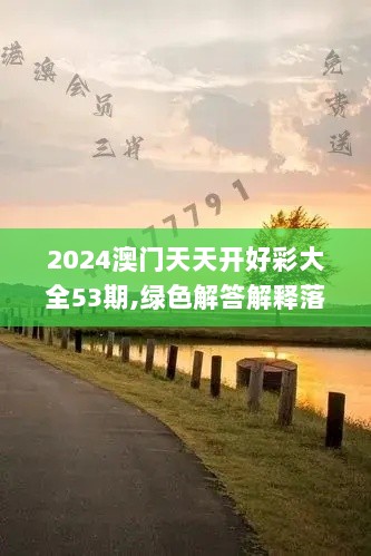 2024澳门天天开好彩大全53期,绿色解答解释落实_KZL5.16.66清晰版