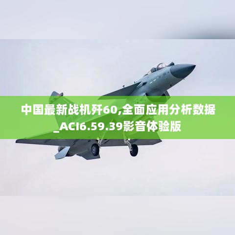 中国最新战机歼60,全面应用分析数据_ACI6.59.39影音体验版