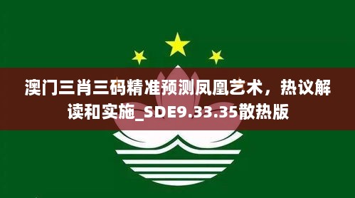 澳门三肖三码精准预测凤凰艺术，热议解读和实施_SDE9.33.35散热版