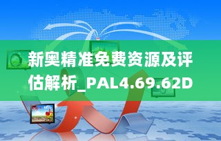 新奥精准免费资源及评估解析_PAL4.69.62DIY版