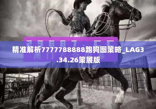 精准解析7777788888跑狗图策略_LAG3.34.26策展版