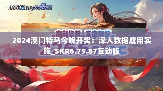 2024澳门特马今晚开奖：深入数据应用实施_SKR6.75.87互动版