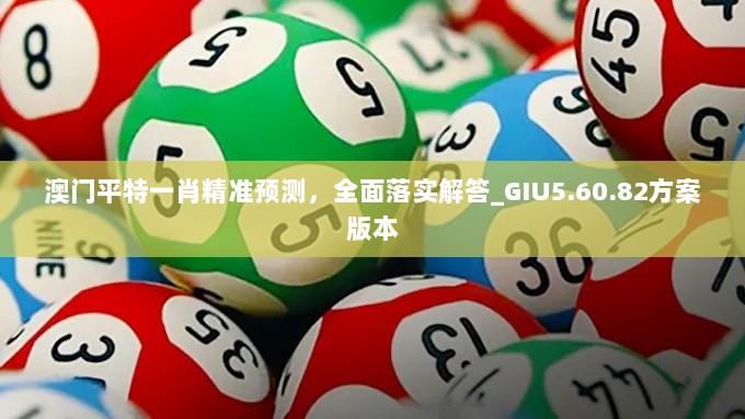 澳门平特一肖精准预测，全面落实解答_GIU5.60.82方案版本