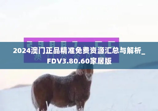 2024澳门正品精准免费资源汇总与解析_FDV3.80.60家居版