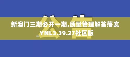 新澳门三期必开一期,质量管理解答落实_YNL3.39.27社区版