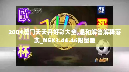 2004澳门天天开好彩大全,温和解答解释落实_NEK3.44.46限量版