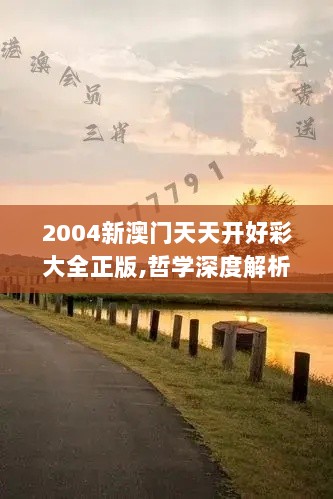 2004新澳门天天开好彩大全正版,哲学深度解析_DPG1.24.56全景版