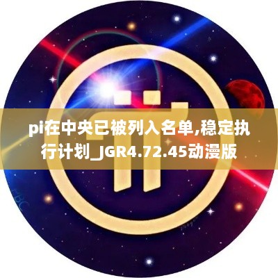 pi在中央已被列入名单,稳定执行计划_JGR4.72.45动漫版