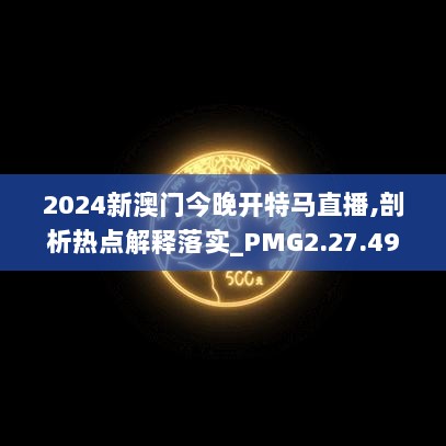 2024新澳门今晚开特马直播,剖析热点解释落实_PMG2.27.49超级版