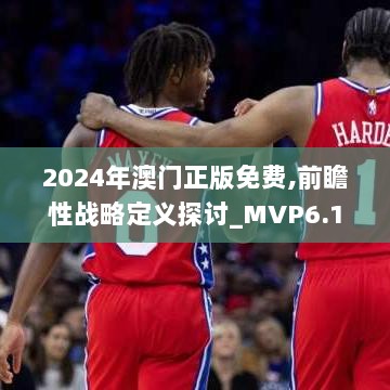 2024年澳门正版免费,前瞻性战略定义探讨_MVP6.15.60多功能版