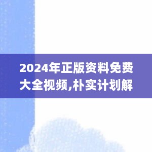 2024年正版资料免费大全视频,朴实计划解答说明_TTZ7.68.52本命境