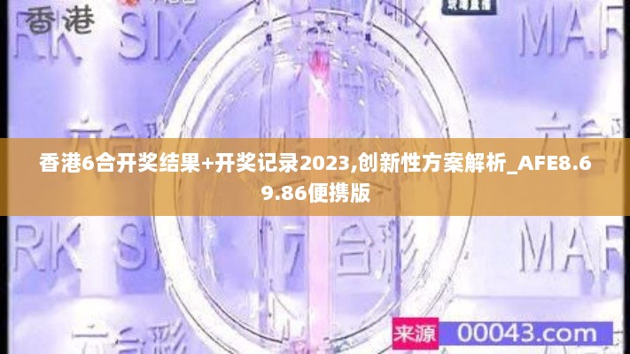 香港6合开奖结果+开奖记录2023,创新性方案解析_AFE8.69.86便携版