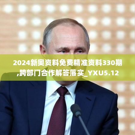 2024新奥资料免费精准资料330期,跨部门合作解答落实_YXU5.12