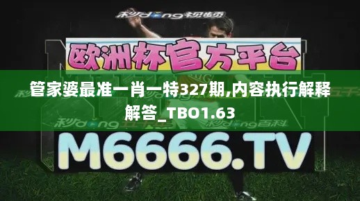 管家婆最准一肖一特327期,内容执行解释解答_TBO1.63